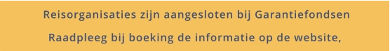 Reisorganisaties zijn aangesloten bij Garantiefondsen Raadpleeg bij boeking de informatie op de website,