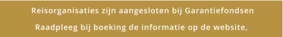 Reisorganisaties zijn aangesloten bij Garantiefondsen Raadpleeg bij boeking de informatie op de website,