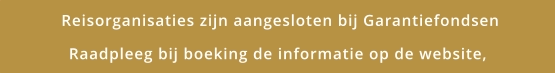 Reisorganisaties zijn aangesloten bij Garantiefondsen Raadpleeg bij boeking de informatie op de website,