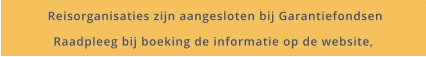 Reisorganisaties zijn aangesloten bij Garantiefondsen Raadpleeg bij boeking de informatie op de website,