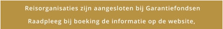 Reisorganisaties zijn aangesloten bij Garantiefondsen Raadpleeg bij boeking de informatie op de website,
