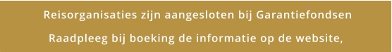 Reisorganisaties zijn aangesloten bij Garantiefondsen Raadpleeg bij boeking de informatie op de website,