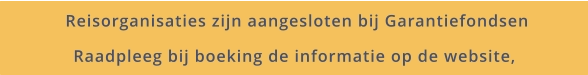 Reisorganisaties zijn aangesloten bij Garantiefondsen Raadpleeg bij boeking de informatie op de website,
