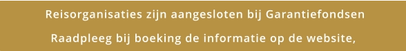 Reisorganisaties zijn aangesloten bij Garantiefondsen Raadpleeg bij boeking de informatie op de website,