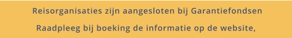 Reisorganisaties zijn aangesloten bij Garantiefondsen Raadpleeg bij boeking de informatie op de website,