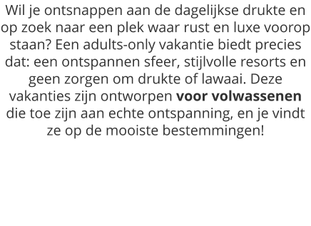 Wil je ontsnappen aan de dagelijkse drukte en op zoek naar een plek waar rust en luxe voorop staan? Een adults-only vakantie biedt precies dat: een ontspannen sfeer, stijlvolle resorts en geen zorgen om drukte of lawaai. Deze vakanties zijn ontworpen voor volwassenen die toe zijn aan echte ontspanning, en je vindt ze op de mooiste bestemmingen!