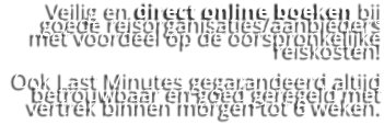 Veilig en direct online boeken bij goede reisorganisaties/aanbieders met voordeel op de oorspronkelijke reiskosten!  Ook Last Minutes gegarandeerd altijd betrouwbaar en goed geregeld met vertrek binnen morgen tot 6 weken.