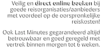 Veilig en direct online boeken bij goede reisorganisaties/aanbieders met voordeel op de oorspronkelijke reiskosten!  Ook Last Minutes gegarandeerd altijd betrouwbaar en goed geregeld met vertrek binnen morgen tot 6 weken.