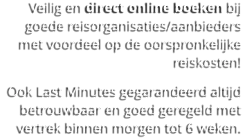 Veilig en direct online boeken bij goede reisorganisaties/aanbieders met voordeel op de oorspronkelijke reiskosten!  Ook Last Minutes gegarandeerd altijd betrouwbaar en goed geregeld met vertrek binnen morgen tot 6 weken.